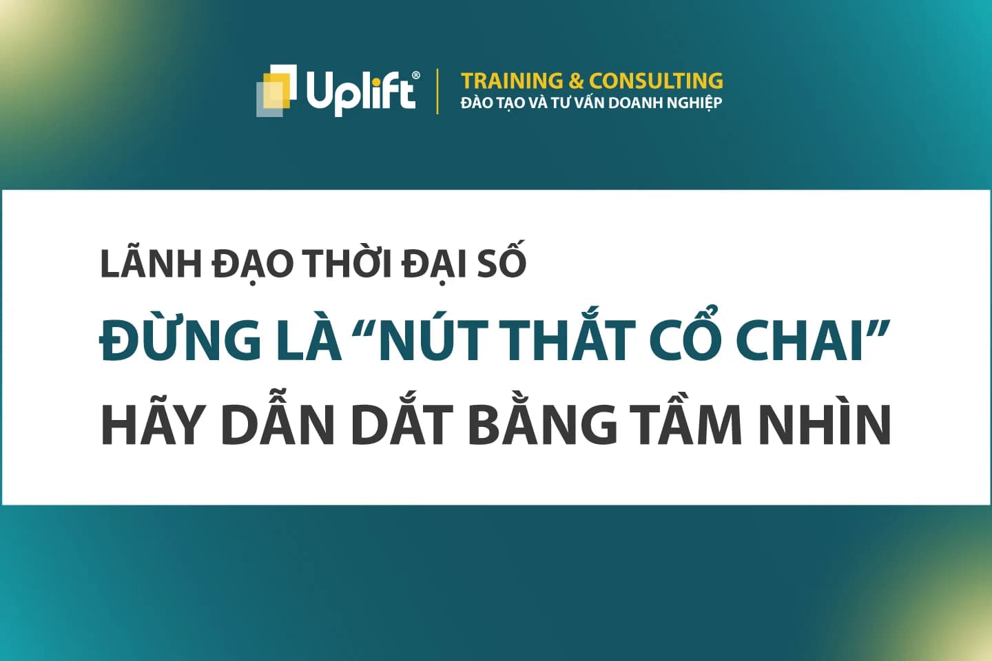 LÃNH ĐẠO THỜI ĐẠI SỐ: ĐỪNG LÀ “NÚT THẮT CỔ CHAI” – HÃY DẪN DẮT BẰNG TẦM NHÌN